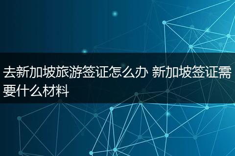去新加坡旅游签证怎么办 新加坡签证需要什么材料