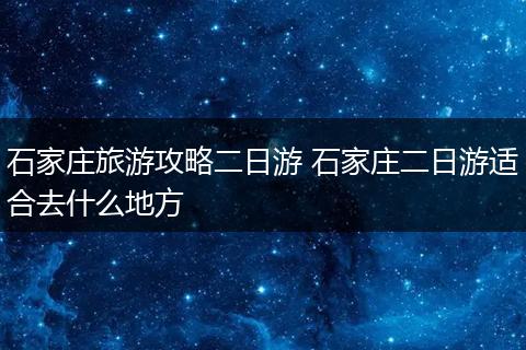 石家庄旅游攻略二日游 石家庄二日游适合去什么地方