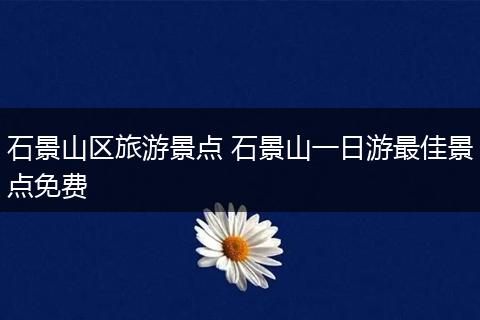 石景山区旅游景点 石景山一日游最佳景点免费