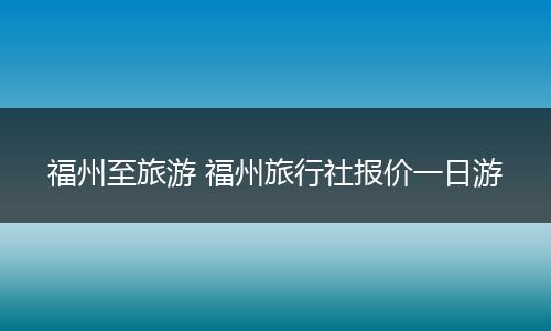 福州至旅游 福州旅行社报价一日游