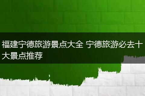 福建宁德旅游景点大全 宁德旅游必去十大景点推荐