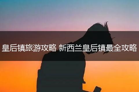 皇后镇旅游攻略 新西兰皇后镇最全攻略