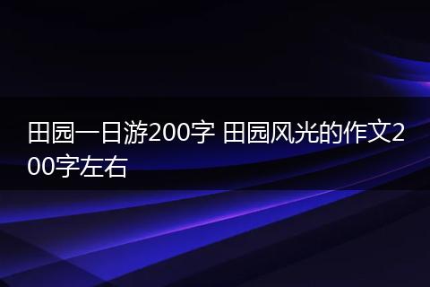 田园一日游200字 田园风光的作文200字左右