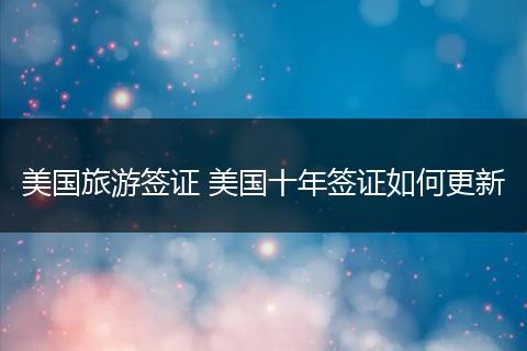 美国旅游签证 美国十年签证如何更新