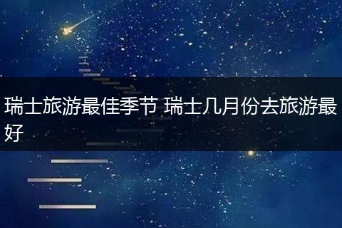 瑞士旅游最佳季节 瑞士几月份去旅游最好