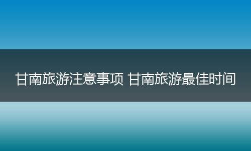 甘南旅游注意事项 甘南旅游最佳时间