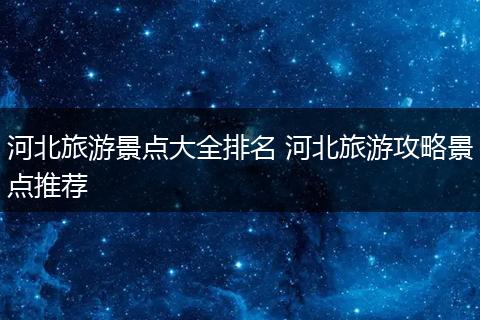 河北旅游景点大全排名 河北旅游攻略景点推荐