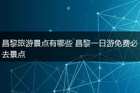 昌黎旅游景点有哪些 昌黎一日游免费必去景点