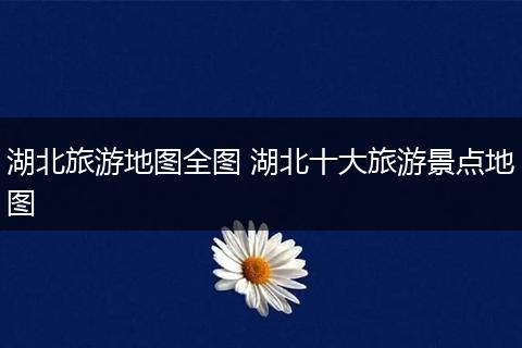 湖北旅游地图全图 湖北十大旅游景点地图