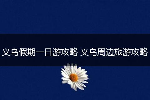 义乌假期一日游攻略 义乌周边旅游攻略