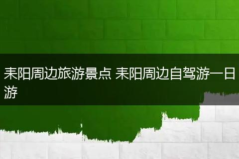 耒阳周边旅游景点 耒阳周边自驾游一日游