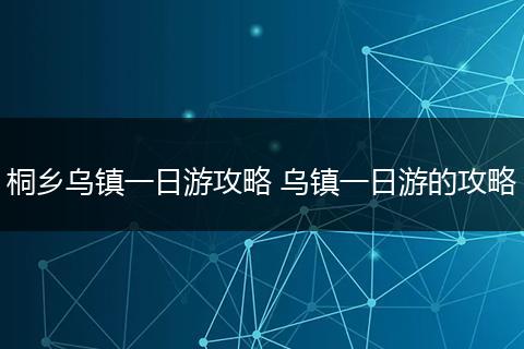 桐乡乌镇一日游攻略 乌镇一日游的攻略