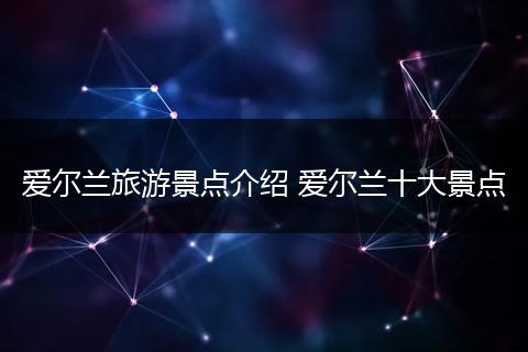 爱尔兰旅游景点介绍 爱尔兰十大景点