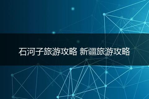 石河子旅游攻略 新疆旅游攻略