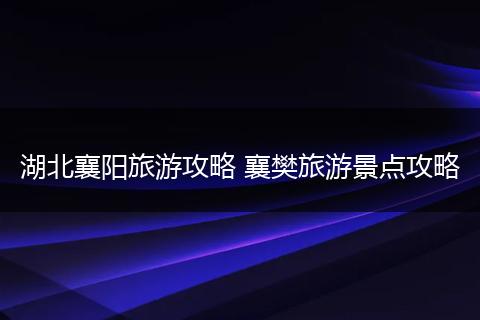 湖北襄阳旅游攻略 襄樊旅游景点攻略