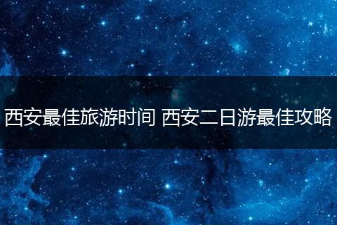 西安最佳旅游时间 西安二日游最佳攻略