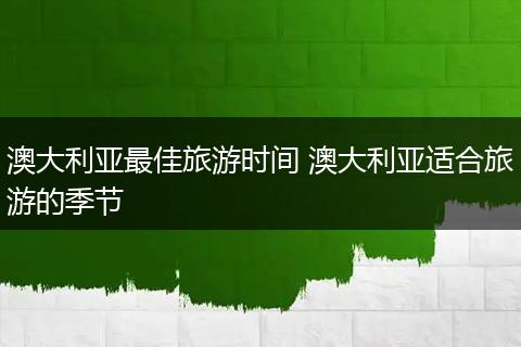 澳大利亚最佳旅游时间 澳大利亚适合旅游的季节