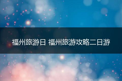 福州旅游日 福州旅游攻略二日游
