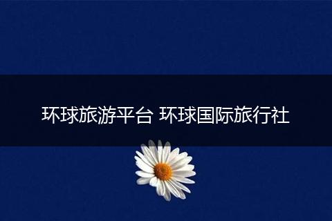 环球旅游平台 环球国际旅行社