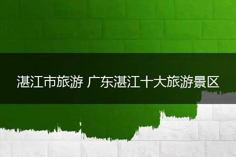 湛江市旅游 广东湛江十大旅游景区