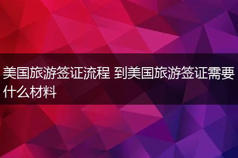 美国旅游签证流程 到美国旅游签证需要什么材料