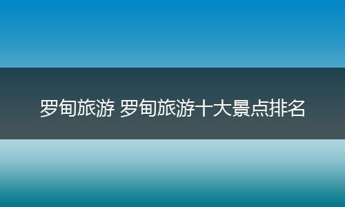 罗甸旅游 罗甸旅游十大景点排名