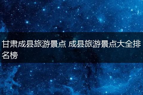 甘肃成县旅游景点 成县旅游景点大全排名榜