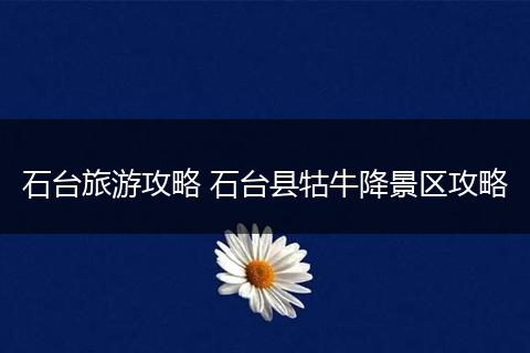 石台旅游攻略 石台县牯牛降景区攻略