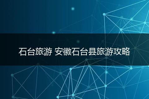 石台旅游 安徽石台县旅游攻略