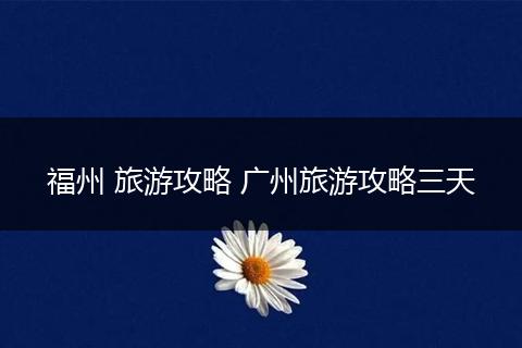 福州 旅游攻略 广州旅游攻略三天