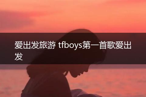 爱出发旅游 tfboys第一首歌爱出发