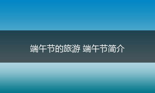 端午节的旅游 端午节简介
