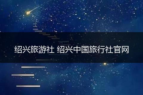 绍兴旅游社 绍兴中国旅行社官网