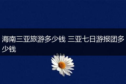 海南三亚旅游多少钱 三亚七日游报团多少钱
