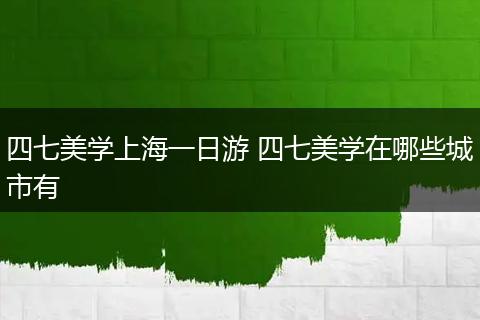 四七美学上海一日游 四七美学在哪些城市有
