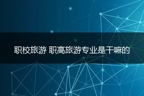 职校旅游 职高旅游专业是干嘛的