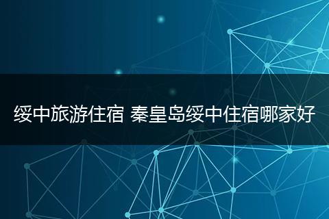 绥中旅游住宿 秦皇岛绥中住宿哪家好