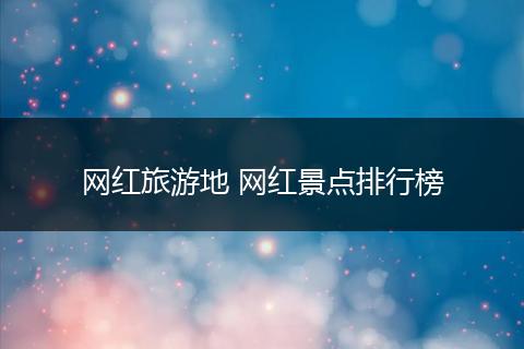 网红旅游地 网红景点排行榜