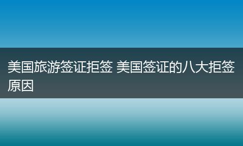 美国旅游签证拒签 美国签证的八大拒签原因