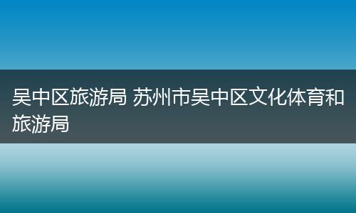 吴中区旅游局 苏州市吴中区文化体育和旅游局