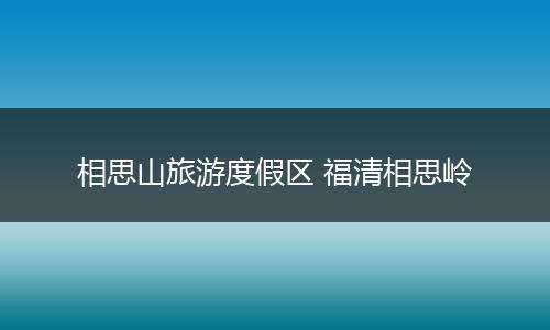相思山旅游度假区 福清相思岭