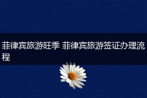 菲律宾旅游旺季 菲律宾旅游签证办理流程