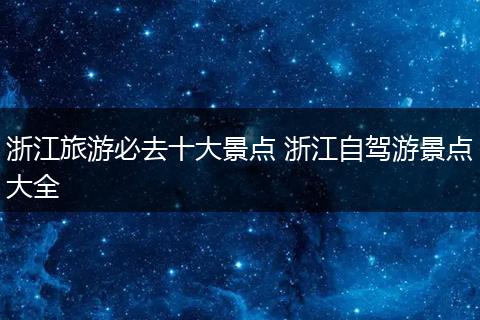 浙江旅游必去十大景点 浙江自驾游景点大全