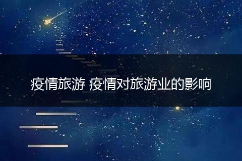 疫情旅游 疫情对旅游业的影响