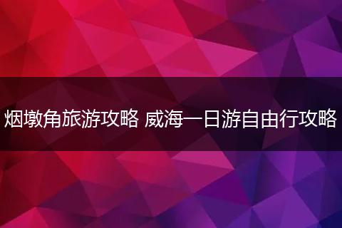 烟墩角旅游攻略 威海一日游自由行攻略