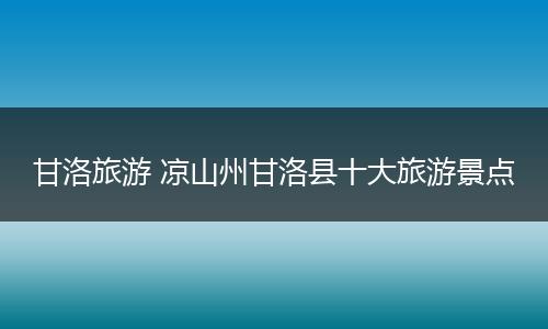 甘洛旅游 凉山州甘洛县十大旅游景点