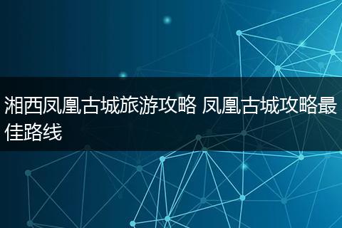 湘西凤凰古城旅游攻略 凤凰古城攻略最佳路线