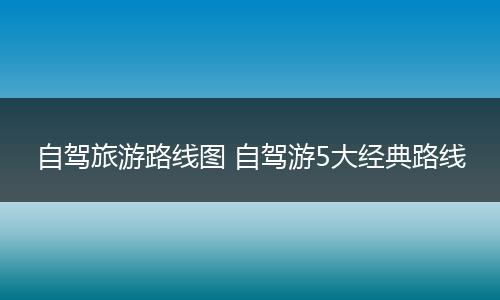 自驾旅游路线图 自驾游5大经典路线