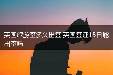 英国旅游签多久出签 英国签证15日能出签吗