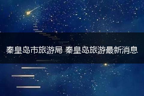 秦皇岛市旅游局 秦皇岛旅游最新消息